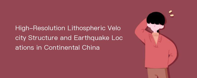 High-Resolution Lithospheric Velocity Structure and Earthquake Locations in Continental China