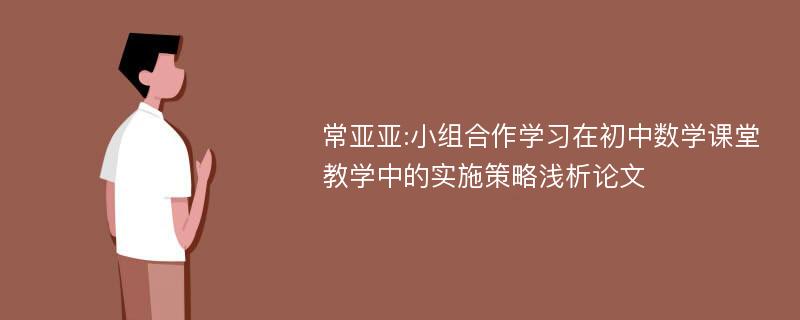 常亚亚:小组合作学习在初中数学课堂教学中的实施策略浅析论文