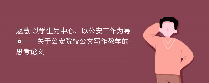 赵慧:以学生为中心，以公安工作为导向——关于公安院校公文写作教学的思考论文