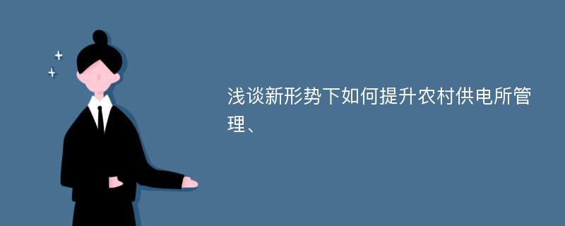 浅谈新形势下如何提升农村供电所管理、