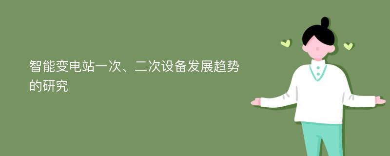 智能变电站一次、二次设备发展趋势的研究