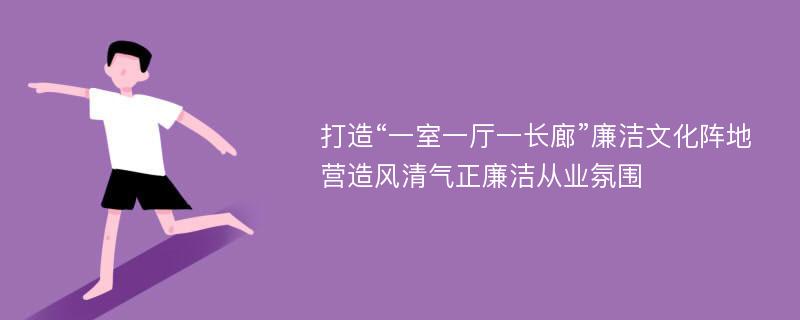 打造“一室一厅一长廊”廉洁文化阵地营造风清气正廉洁从业氛围