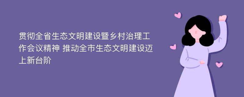 贯彻全省生态文明建设暨乡村治理工作会议精神 推动全市生态文明建设迈上新台阶