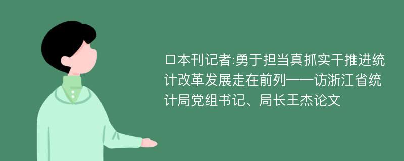 □本刊记者:勇于担当真抓实干推进统计改革发展走在前列——访浙江省统计局党组书记、局长王杰论文