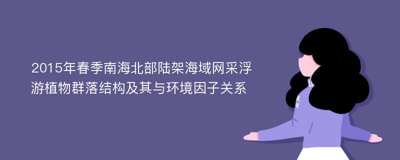 2015年春季南海北部陆架海域网采浮游植物群落结构及其与环境因子关系