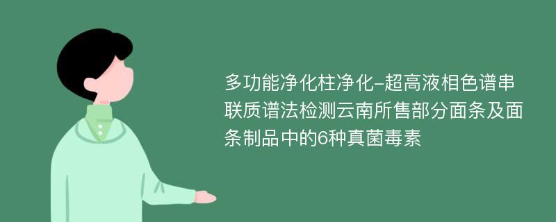 多功能净化柱净化-超高液相色谱串联质谱法检测云南所售部分面条及面条制品中的6种真菌毒素