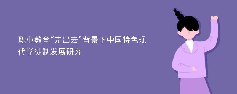 职业教育“走出去”背景下中国特色现代学徒制发展研究