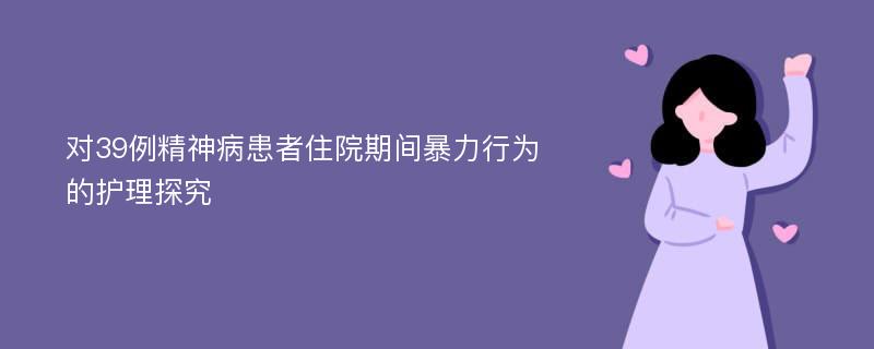 对39例精神病患者住院期间暴力行为的护理探究