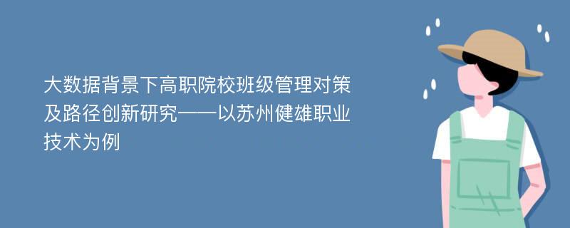 大数据背景下高职院校班级管理对策及路径创新研究——以苏州健雄职业技术为例