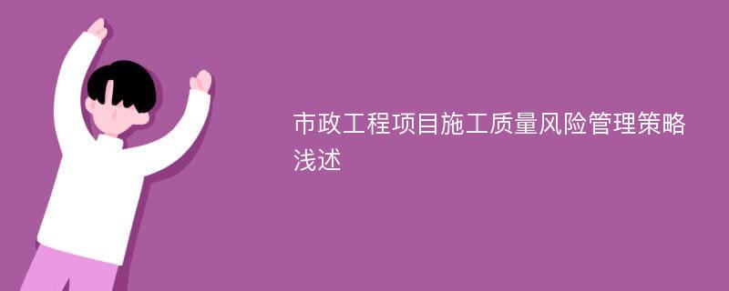 市政工程项目施工质量风险管理策略浅述