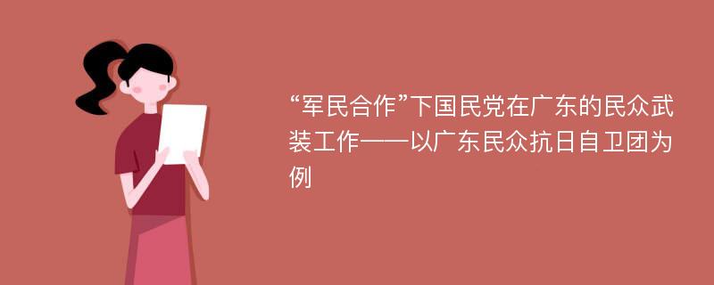 “军民合作”下国民党在广东的民众武装工作——以广东民众抗日自卫团为例