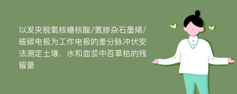 以发夹脱氧核糖核酸/氮掺杂石墨烯/玻碳电极为工作电极的差分脉冲伏安法测定土壤、水和血浆中百草枯的残留量