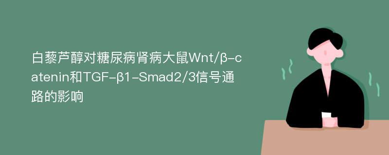 白藜芦醇对糖尿病肾病大鼠Wnt/β-catenin和TGF-β1-Smad2/3信号通路的影响