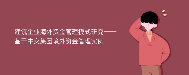 建筑企业海外资金管理模式研究——基于中交集团境外资金管理实例