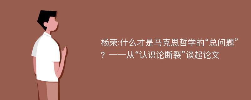 杨荣:什么才是马克思哲学的“总问题”？——从“认识论断裂”谈起论文