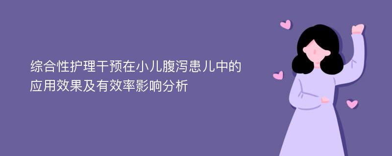 综合性护理干预在小儿腹泻患儿中的应用效果及有效率影响分析