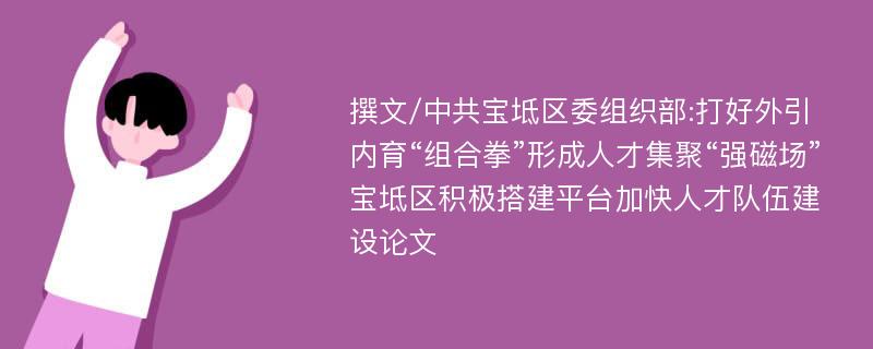 撰文/中共宝坻区委组织部:打好外引内育“组合拳”形成人才集聚“强磁场”宝坻区积极搭建平台加快人才队伍建设论文