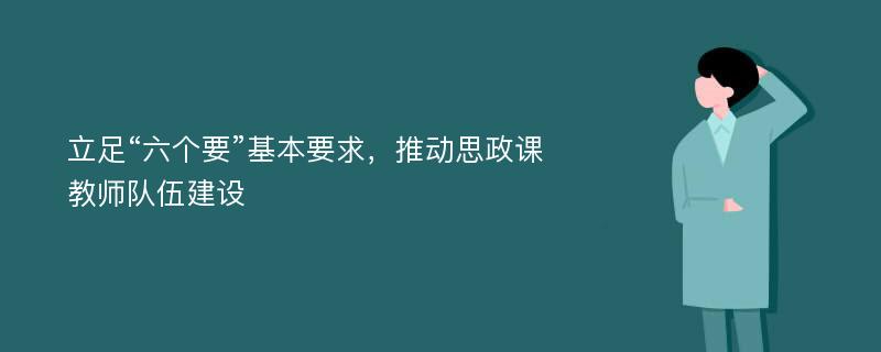 立足“六个要”基本要求，推动思政课教师队伍建设