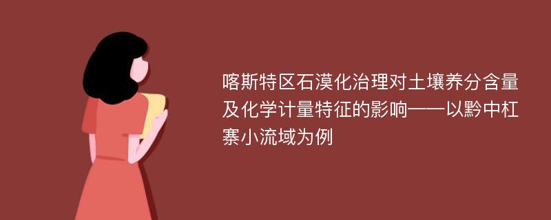 喀斯特区石漠化治理对土壤养分含量及化学计量特征的影响——以黔中杠寨小流域为例