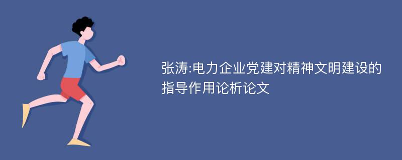 张涛:电力企业党建对精神文明建设的指导作用论析论文