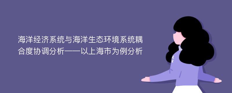 海洋经济系统与海洋生态环境系统耦合度协调分析——以上海市为例分析