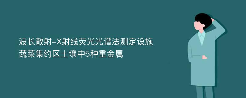 波长散射-X射线荧光光谱法测定设施蔬菜集约区土壤中5种重金属