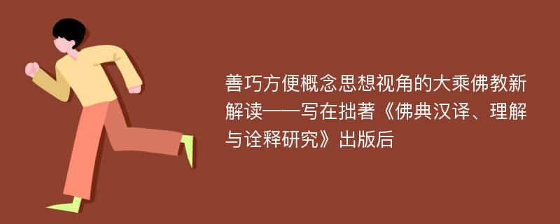 善巧方便概念思想视角的大乘佛教新解读——写在拙著《佛典汉译、理解与诠释研究》出版后