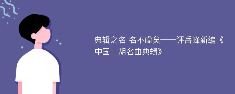 典辑之名 名不虚矣——评岳峰新编《中国二胡名曲典辑》