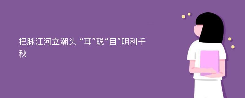 把脉江河立潮头 “耳”聪“目”明利千秋