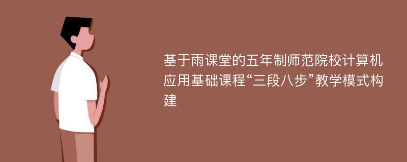 基于雨课堂的五年制师范院校计算机应用基础课程“三段八步”教学模式构建