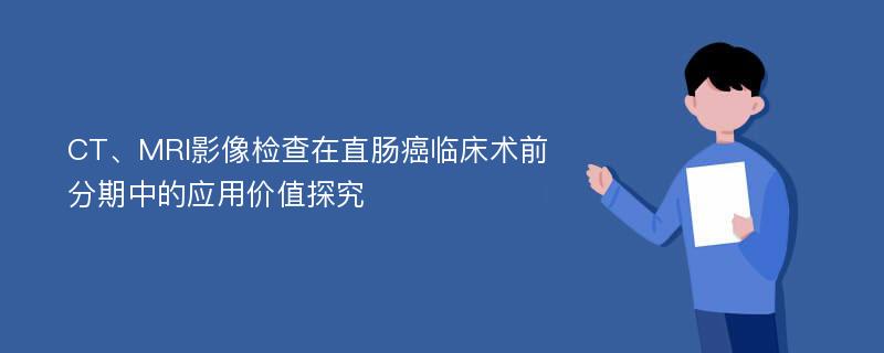 CT、MRI影像检查在直肠癌临床术前分期中的应用价值探究