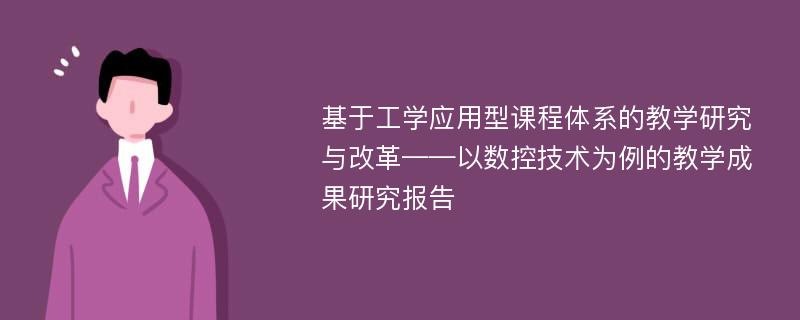 基于工学应用型课程体系的教学研究与改革——以数控技术为例的教学成果研究报告