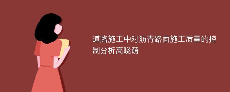 道路施工中对沥青路面施工质量的控制分析高晓萌