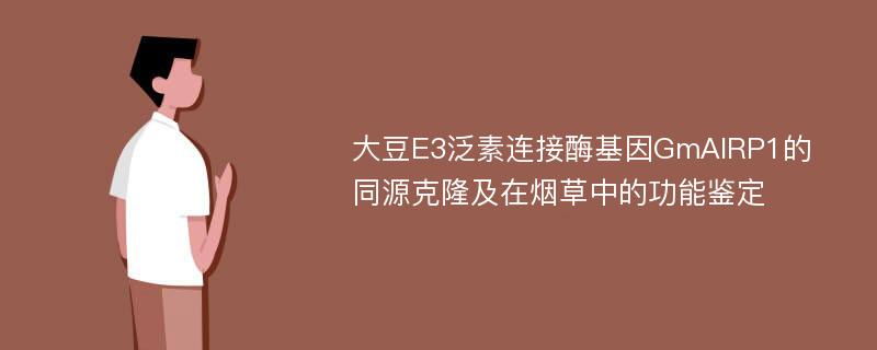 大豆E3泛素连接酶基因GmAIRP1的同源克隆及在烟草中的功能鉴定