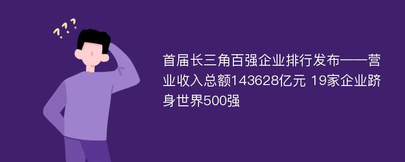 首届长三角百强企业排行发布——营业收入总额143628亿元 19家企业跻身世界500强