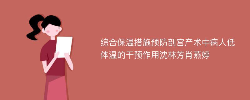 综合保温措施预防剖宫产术中病人低体温的干预作用沈林芳肖燕婷