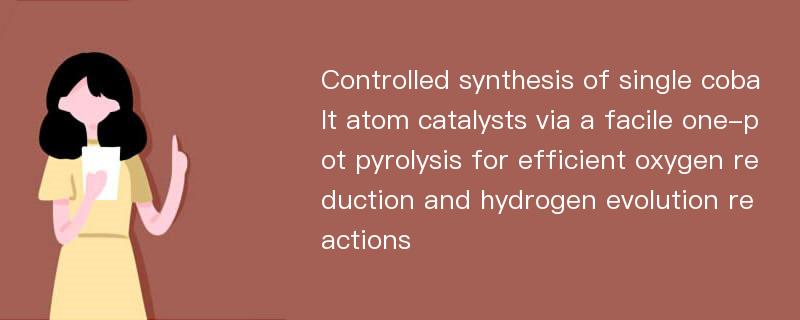 Controlled synthesis of single cobalt atom catalysts via a facile one-pot pyrolysis for efficient oxygen reduction and hydrogen evolution reactions