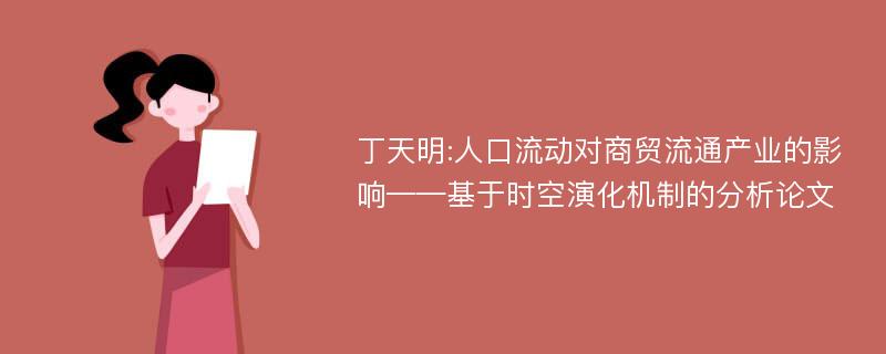 丁天明:人口流动对商贸流通产业的影响——基于时空演化机制的分析论文