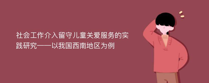 社会工作介入留守儿童关爱服务的实践研究——以我国西南地区为例