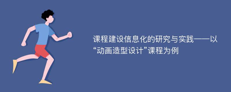 课程建设信息化的研究与实践——以“动画造型设计”课程为例