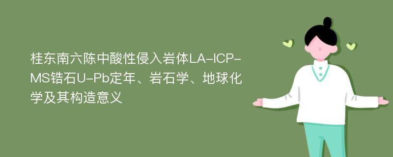 桂东南六陈中酸性侵入岩体LA-ICP-MS锆石U-Pb定年、岩石学、地球化学及其构造意义