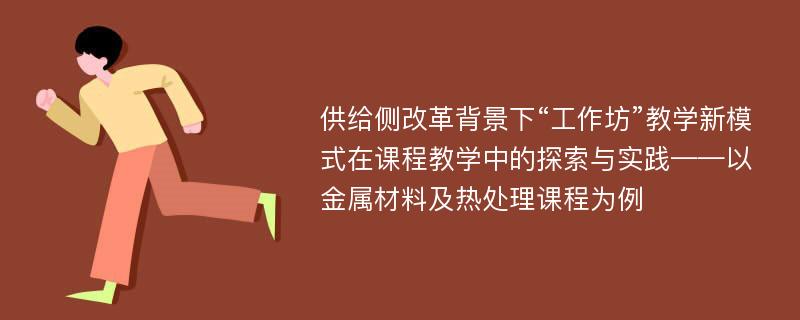 供给侧改革背景下“工作坊”教学新模式在课程教学中的探索与实践——以金属材料及热处理课程为例