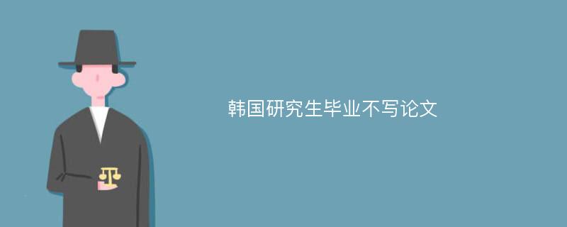 韩国研究生毕业不写论文