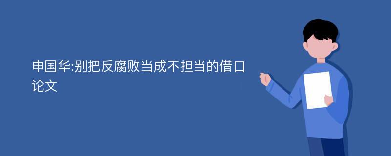 申国华:别把反腐败当成不担当的借口论文