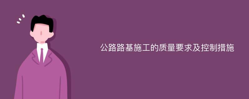 公路路基施工的质量要求及控制措施