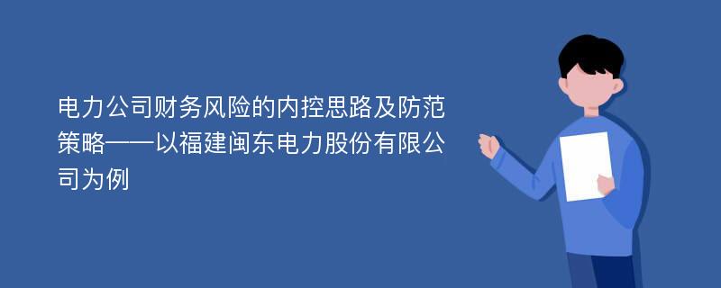 电力公司财务风险的内控思路及防范策略——以福建闽东电力股份有限公司为例