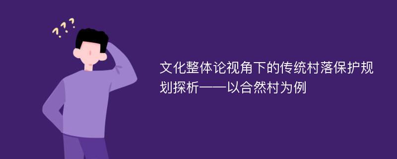 文化整体论视角下的传统村落保护规划探析——以合然村为例