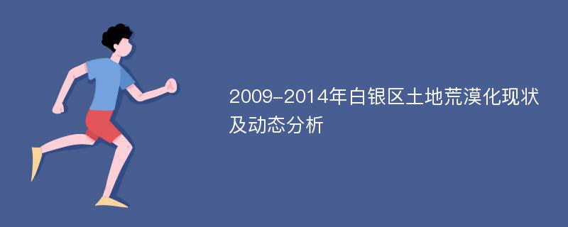 2009-2014年白银区土地荒漠化现状及动态分析