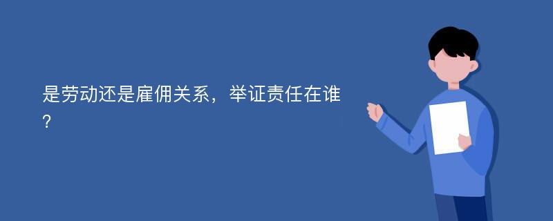 是劳动还是雇佣关系，举证责任在谁？