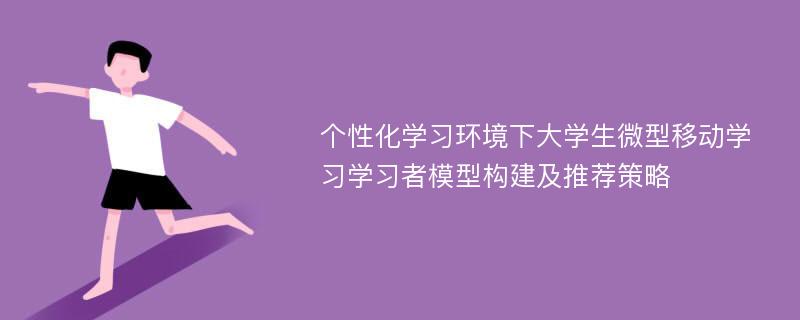 个性化学习环境下大学生微型移动学习学习者模型构建及推荐策略